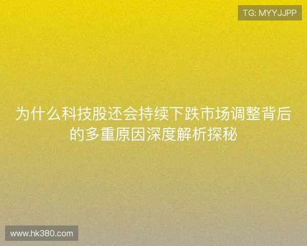 为什么科技股还会持续下跌市场调整背后的多重原因深度解析探秘