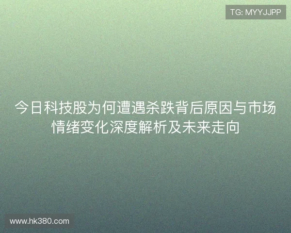 今日科技股为何遭遇杀跌背后原因与市场情绪变化深度解析及未来走向 今日科技股为何遭遇杀跌背后原因与市场情绪变化深度解析及未来走向